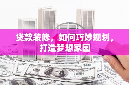 隆回贷款装修，如何巧妙规划，打造梦想家园