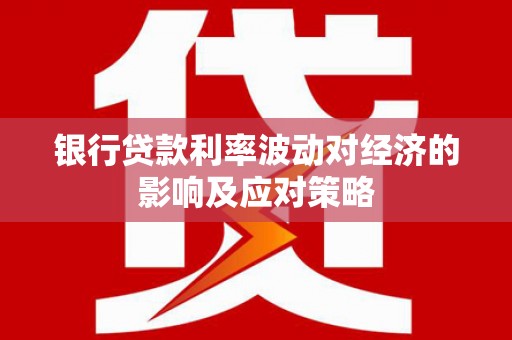 隆回银行贷款利率波动对经济的影响及应对策略