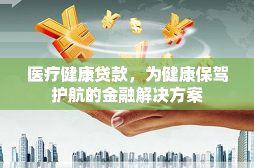 隆回医疗健康贷款，为健康保驾护航的金融解决方案