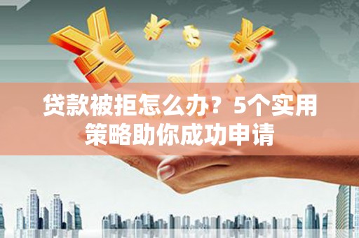 隆回贷款被拒怎么办？5个实用策略助你成功申请