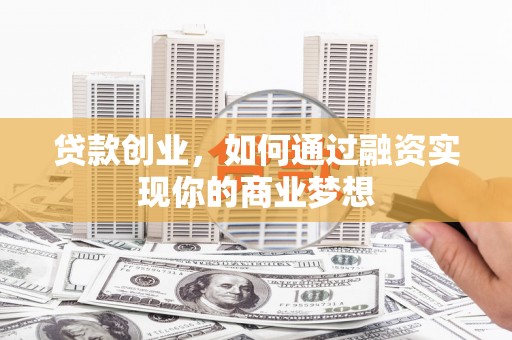 隆回贷款创业，如何通过融资实现你的商业梦想