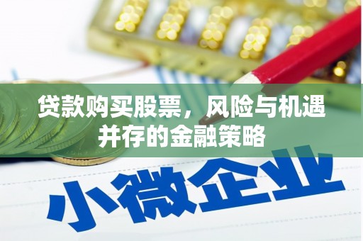 隆回贷款购买股票，风险与机遇并存的金融策略