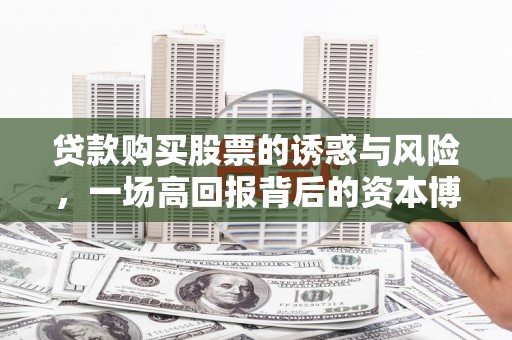 隆回贷款购买股票的诱惑与风险，一场高回报背后的资本博弈