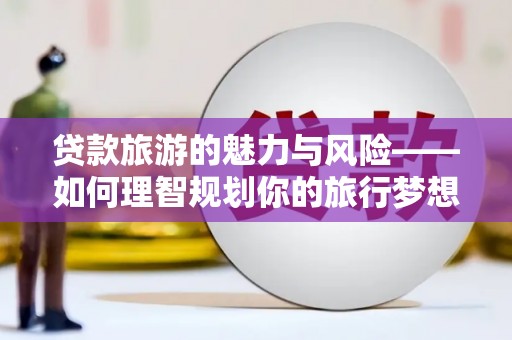 隆回贷款旅游的魅力与风险——如何理智规划你的旅行梦想