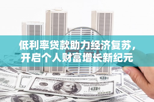 隆回低利率贷款助力经济复苏，开启个人财富增长新纪元