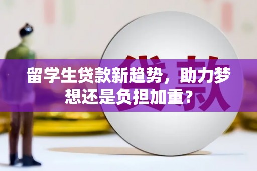 隆回留学生贷款新趋势，助力梦想还是负担加重？