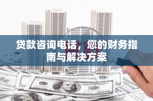 隆回贷款咨询电话，您的财务指南与解决方案