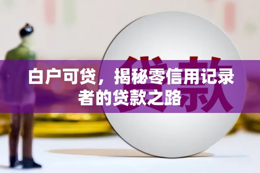 隆回白户可贷，揭秘零信用记录者的贷款之路