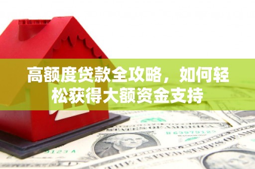 隆回高额度贷款全攻略，如何轻松获得大额资金支持