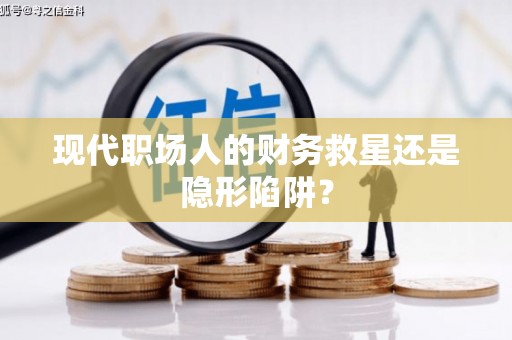隆回现代职场人的财务救星还是隐形陷阱？