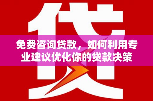 隆回免费咨询贷款，如何利用专业建议优化你的贷款决策