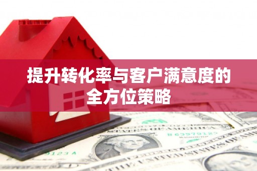隆回提升转化率与客户满意度的全方位策略