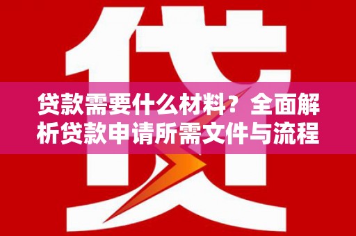 隆回贷款需要什么材料？全面解析贷款申请所需文件与流程