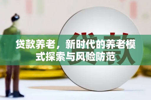 隆回贷款养老，新时代的养老模式探索与风险防范