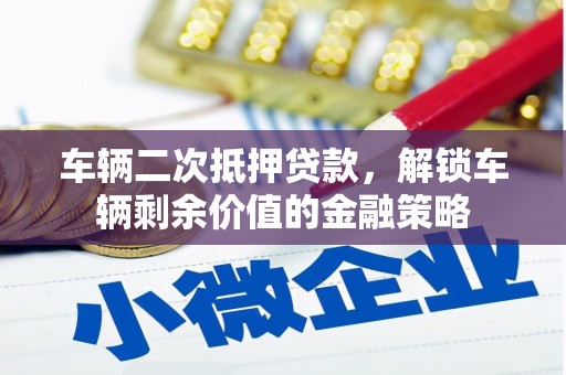 隆回车辆二次抵押贷款，解锁车辆剩余价值的金融策略
