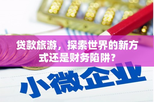 隆回贷款旅游，探索世界的新方式还是财务陷阱？