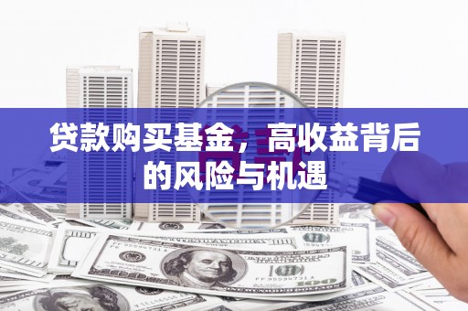 隆回贷款购买基金，高收益背后的风险与机遇